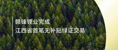 提升绿电占比，赣锋锂业完成江西省内首笔无补贴绿证交易